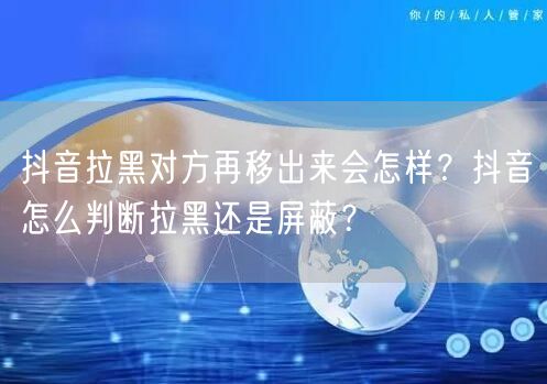抖音拉黑对方再移出来会怎样?抖音怎么判断拉黑还是屏蔽?