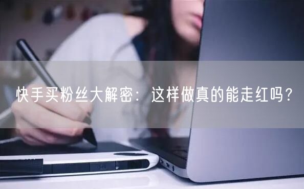 快手买粉丝大解密:这样做真的能走红吗?