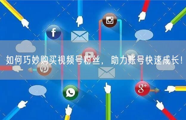 如何巧妙购买视频号粉丝,助力账号快速成长!