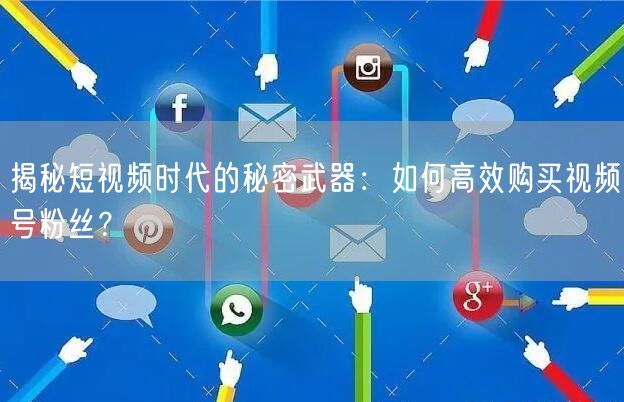揭秘短视频时代的秘密武器:如何高效购买视频号粉丝?