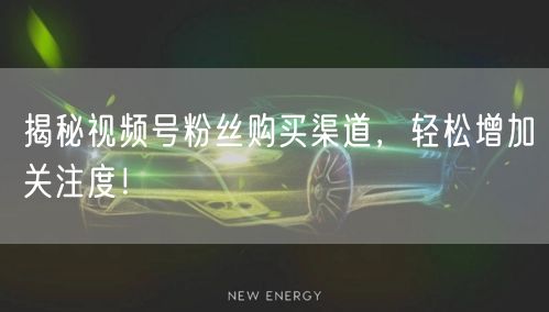 揭秘视频号粉丝购买渠道,轻松增加关注度!