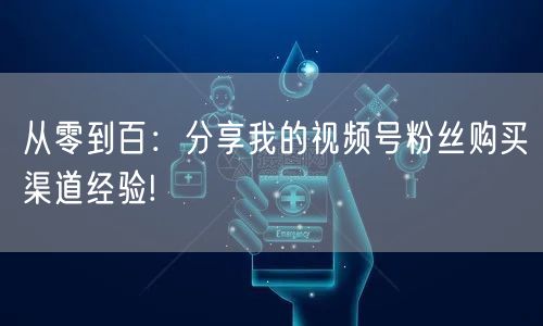 从零到百：分享我的视频号粉丝购买渠道经验!