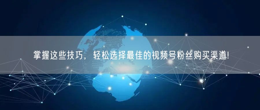 掌握这些技巧，轻松选择最佳的视频号粉丝购买渠道!