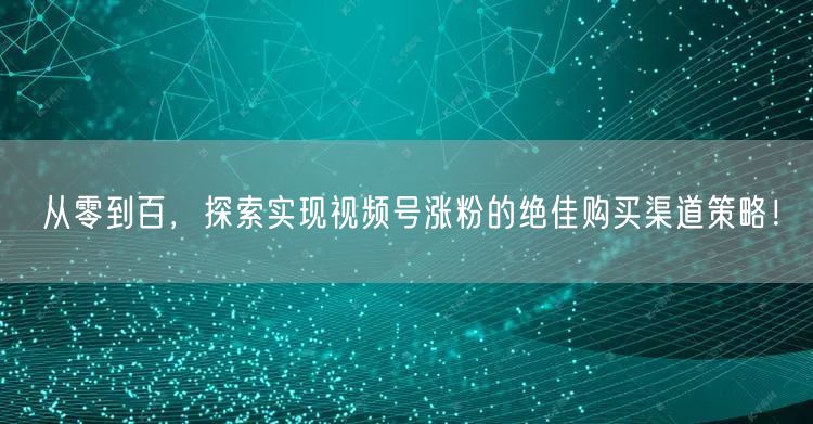 从零到百，探索实现视频号涨粉的绝佳购买渠道策略！