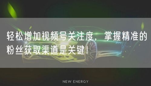 轻松增加视频号关注度,掌握精准的粉丝获取渠道是关键!