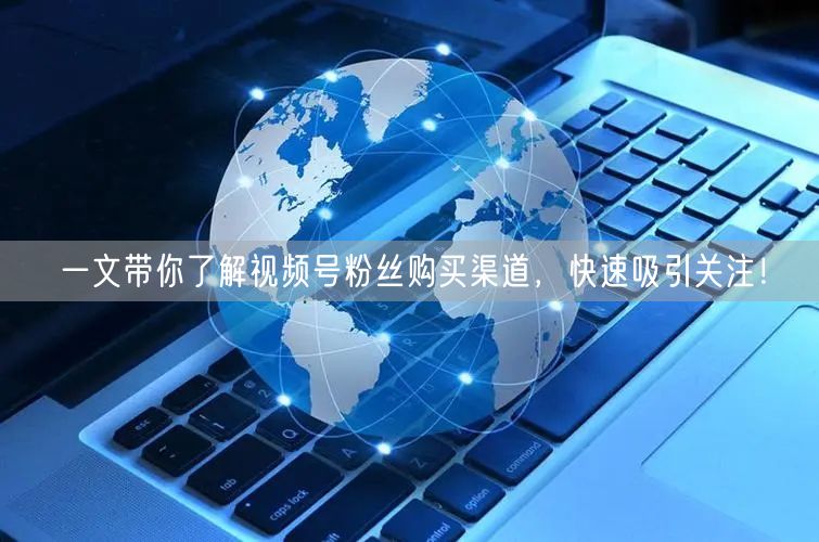 一文带你了解视频号粉丝购买渠道,快速吸引关注!