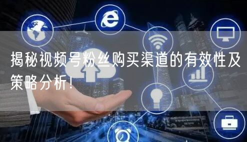 揭秘视频号粉丝购买渠道的有效性及策略分析!