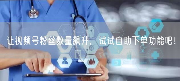 让视频号粉丝数量飙升,试试自助下单功能吧!