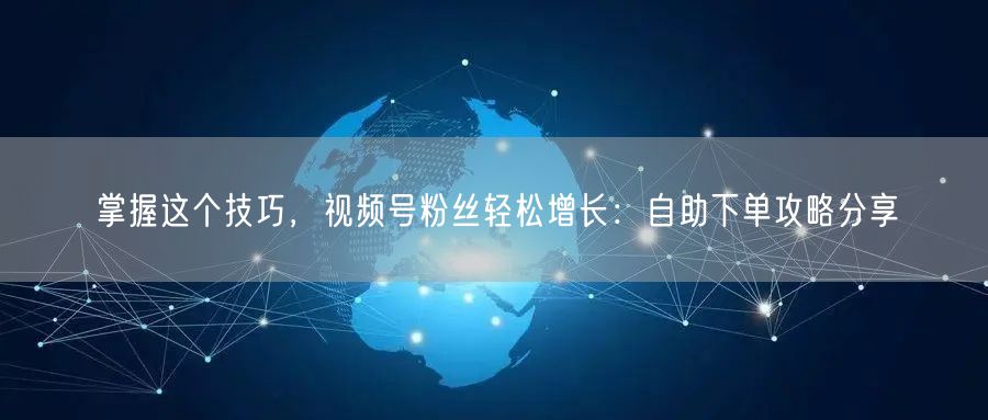掌握这个技巧,视频号粉丝轻松增长:自助下单攻略分享