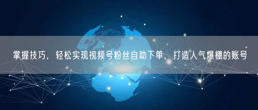 掌握技巧，轻松实现视频号粉丝自助下单，打造人气爆棚的账号