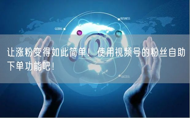 让涨粉变得如此简单！使用视频号的粉丝自助下单功能吧！