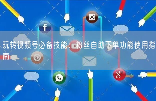 玩转视频号必备技能：粉丝自助下单功能使用指南