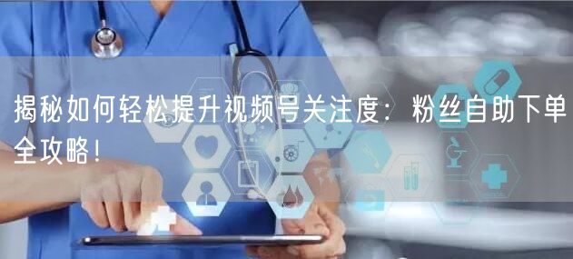 揭秘如何轻松提升视频号关注度：粉丝自助下单全攻略！