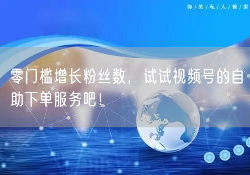 零门槛增长粉丝数，试试视频号的自助下单服务吧！