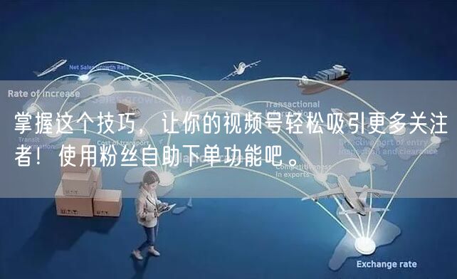 掌握这个技巧，让你的视频号轻松吸引更多关注者！使用粉丝自助下单功能吧。