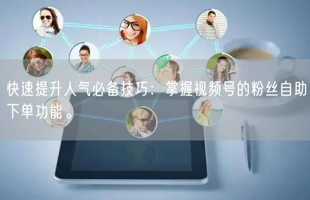 快速提升人气必备技巧：掌握视频号的粉丝自助下单功能。