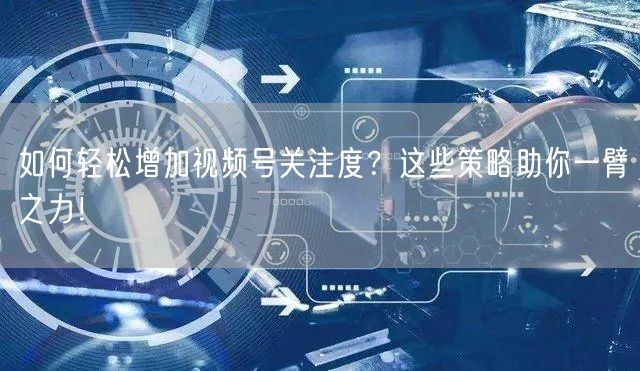 如何轻松增加视频号关注度?这些策略助你一臂之力!