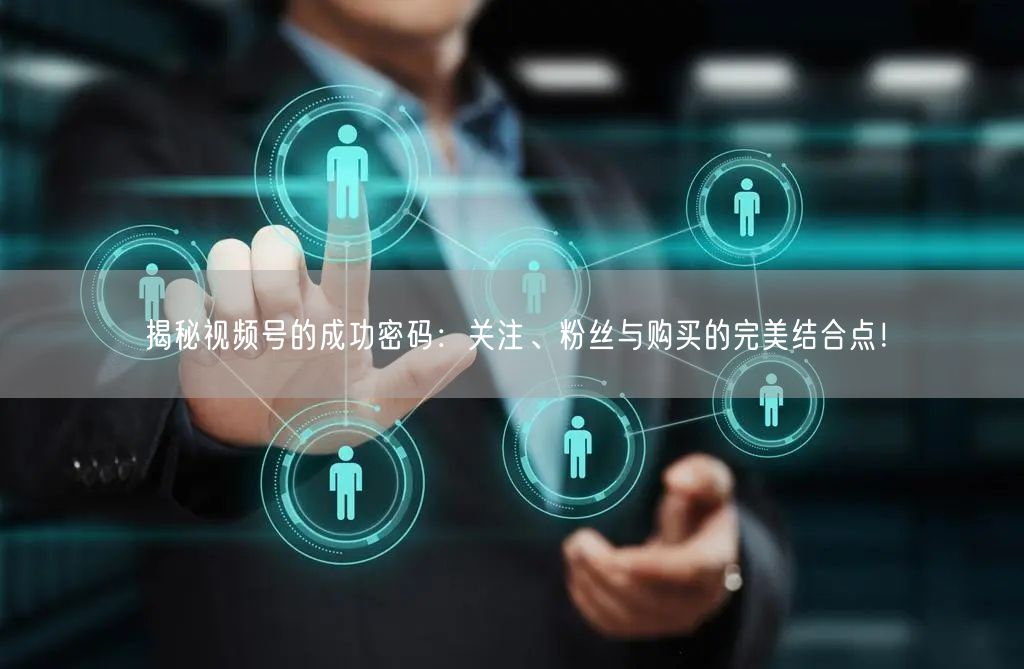 揭秘视频号的成功密码:关注、粉丝与购买的完美结合点!