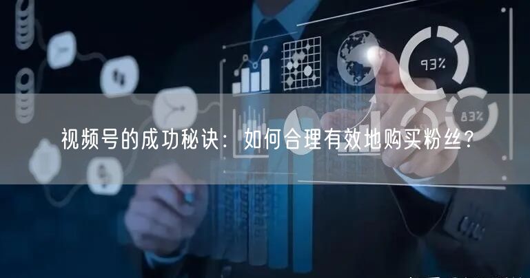 视频号的成功秘诀:如何合理有效地购买粉丝?