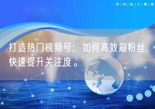 打造热门视频号:如何高效刷粉丝,快速提升关注度。