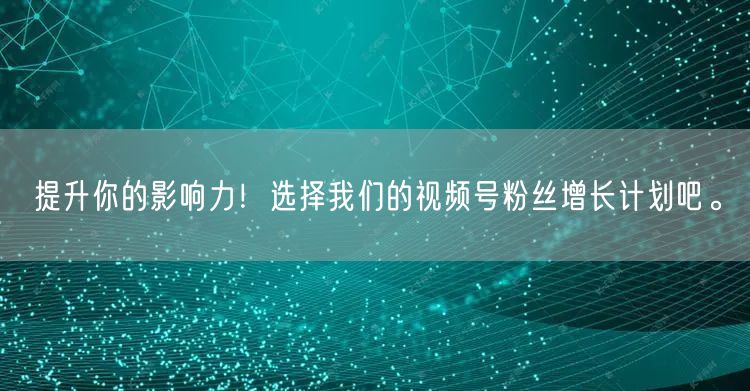 提升你的影响力!选择我们的视频号粉丝增长计划吧。