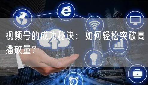 视频号的成功秘诀:如何轻松突破高播放量?