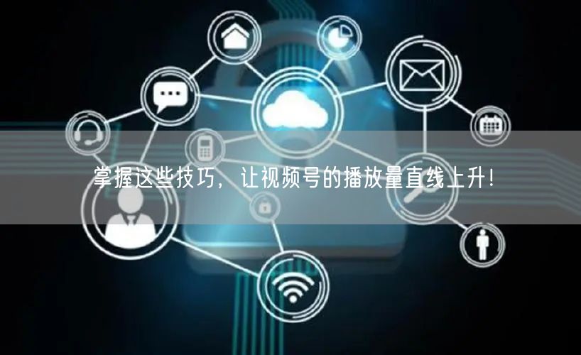 掌握这些技巧,让视频号的播放量直线上升!