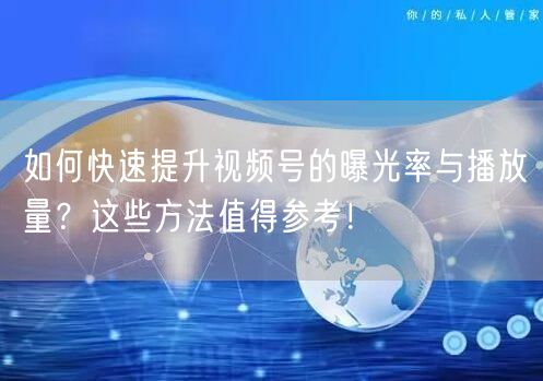 如何快速提升视频号的曝光率与播放量?这些方法值得参考!