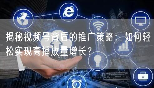 揭秘视频号背后的推广策略:如何轻松实现高播放量增长?