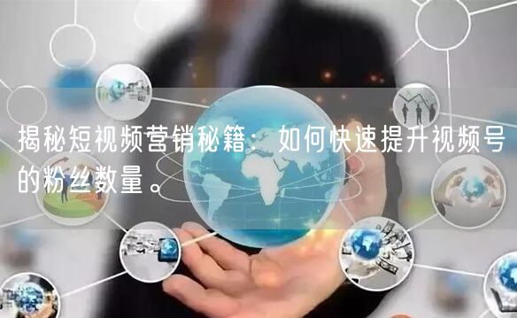 揭秘短视频营销秘籍：如何快速提升视频号的粉丝数量。