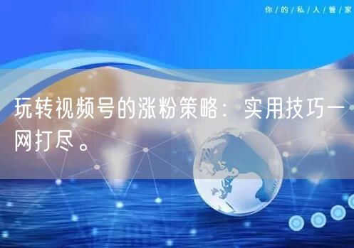 玩转视频号的涨粉策略：实用技巧一网打尽。
