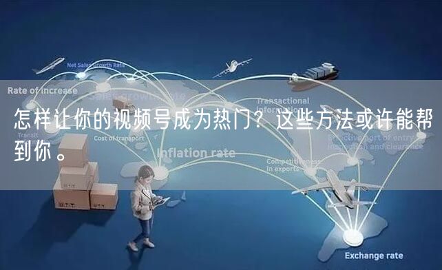 怎样让你的视频号成为热门？这些方法或许能帮到你。