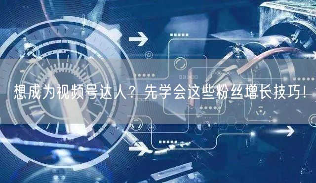 想成为视频号达人?先学会这些粉丝增长技巧!