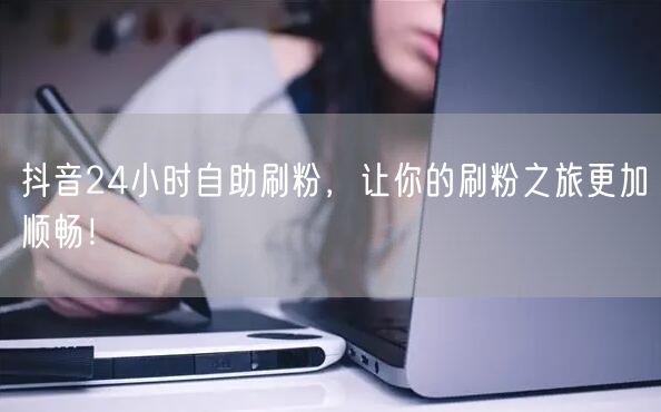 抖音24小时自助刷粉,让你的刷粉之旅更加顺畅!