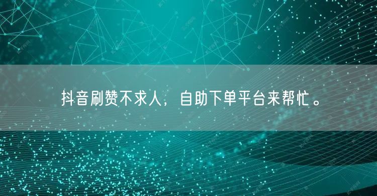 抖音刷赞不求人,自助下单平台来帮忙。