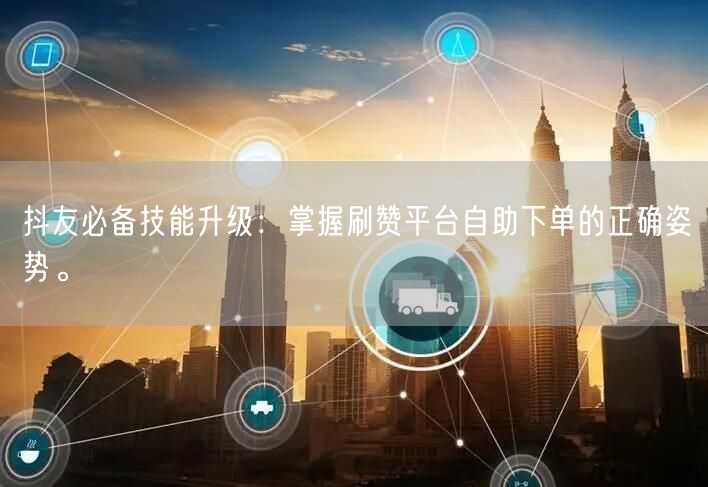抖友必备技能升级:掌握刷赞平台自助下单的正确姿势。