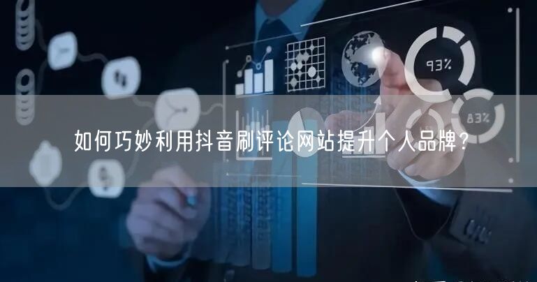如何巧妙利用抖音刷评论网站提升个人品牌?