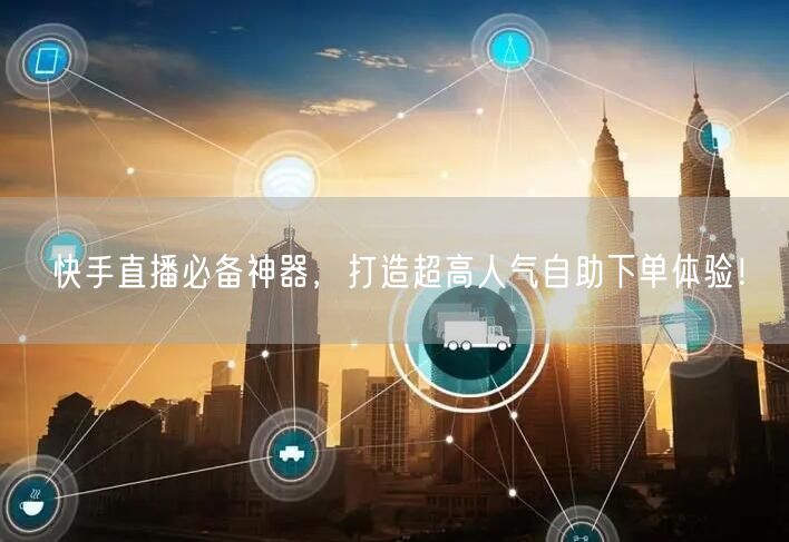 快手直播必备神器,打造超高人气自助下单体验!
