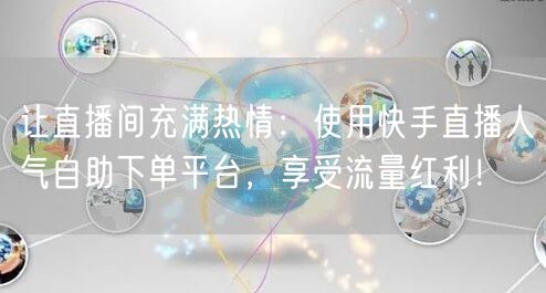 让直播间充满热情:使用快手直播人气自助下单平台,享受流量红利!