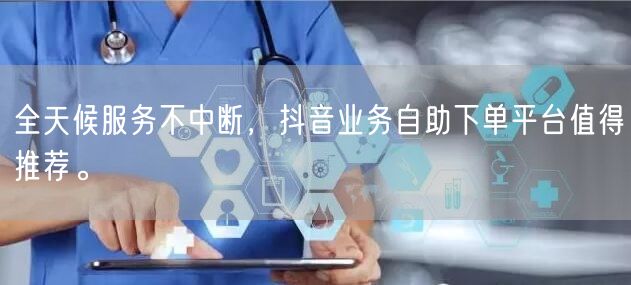 全天候服务不中断,抖音业务自助下单平台值得推荐。