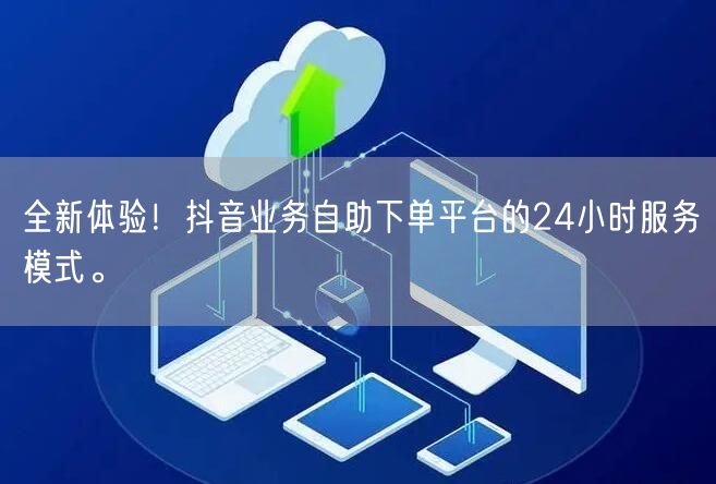 全新体验!抖音业务自助下单平台的24小时服务模式。