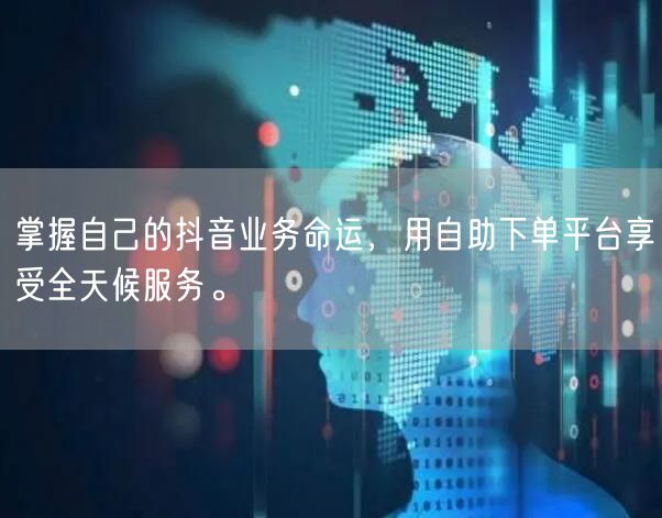 掌握自己的抖音业务命运,用自助下单平台享受全天候服务。
