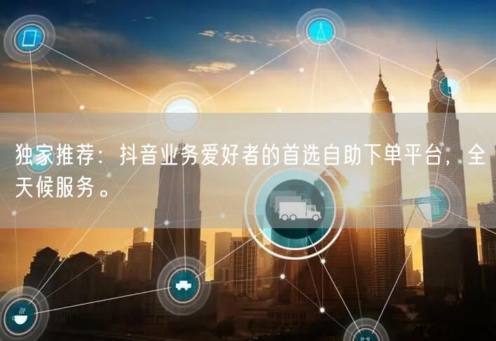 独家推荐:抖音业务爱好者的首选自助下单平台,全天候服务。