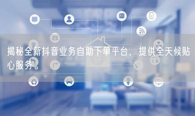 揭秘全新抖音业务自助下单平台,提供全天候贴心服务。