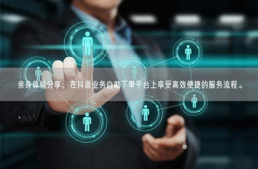 亲身体验分享:在抖音业务自助下单平台上享受高效便捷的服务流程。