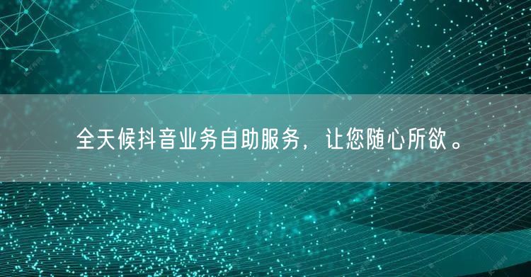 全天候抖音业务自助服务,让您随心所欲。
