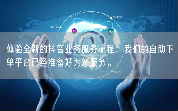 体验全新的抖音业务服务流程:我们的自助下单平台已经准备好为您服务。