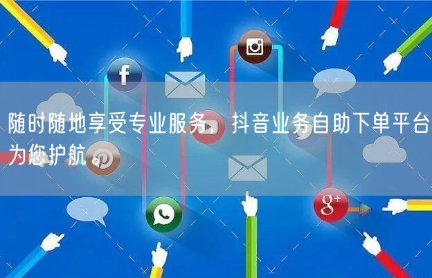 随时随地享受专业服务,抖音业务自助下单平台为您护航。