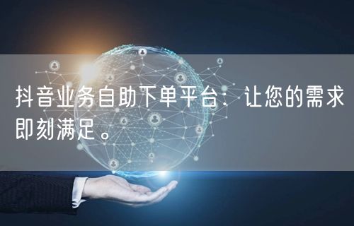 抖音业务自助下单平台:让您的需求即刻满足。