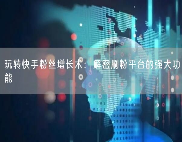 玩转快手粉丝增长术:解密刷粉平台的强大功能